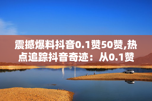 震撼爆料抖音0.1赞50赞,热点追踪抖音奇迹：从0.1赞飙升至50赞的背后真相！！-第1张图片-孟州市鸿昌木材加工厂